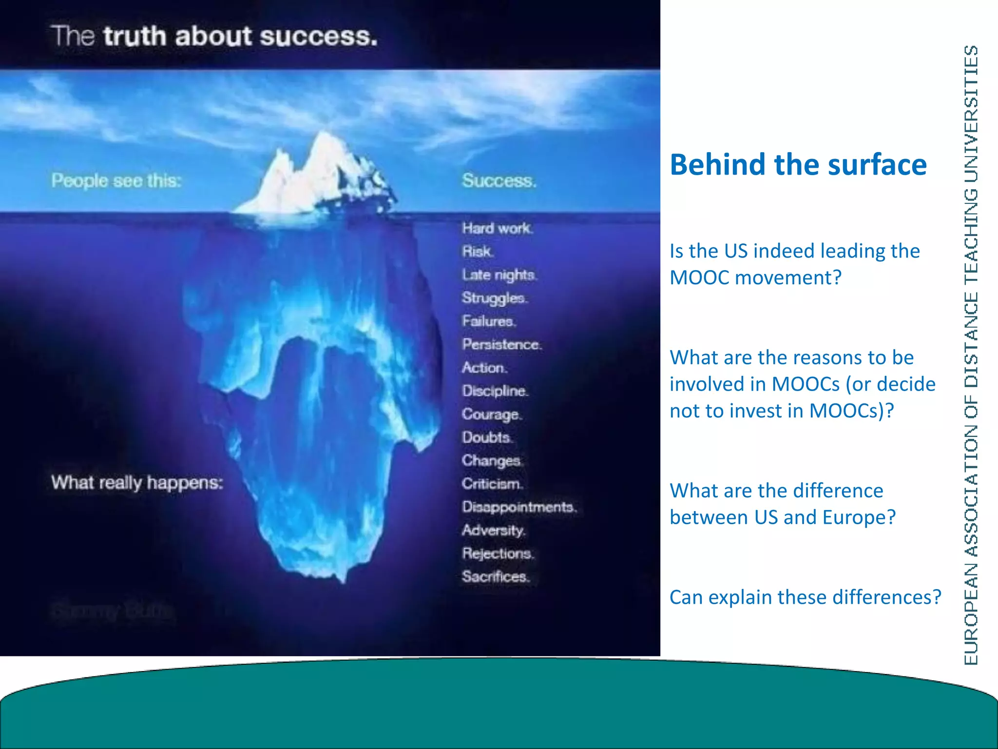 Behind the surface
Is the US indeed leading the
MOOC movement?
What are the reasons to be
involved in MOOCs (or decide
not to invest in MOOCs)?
What are the difference
between US and Europe?
Can explain these differences?
 