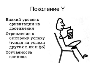 Поколение Y
Низкий уровень
ориентации на
достижения
Стремление к
быстрому успеху
(глядя на успехи
других в вк и фб)
Обучаемость
снижена
 