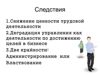 Следствия
1.Снижение ценности трудовой
деятельности
2.Деградация управления как
деятельности по достижению
целей в бизнесе
3.Две крайности:
Администрирование или
Властвование
 
