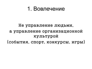1. Вовлечение
Не управление людьми,
а управление организационной
культурой
(события, спорт, конкурсы, игры)
 