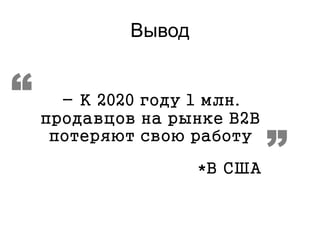 Вывод
- К 2020 году 1 млн.
продавцов на рынке В2В
потеряют свою работу
*В США
 