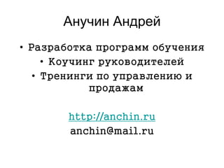 Анучин Андрей
• Разработка программ обучения
• Коучинг руководителей
• Тренинги по управлению и
продажам
http://anchin.ru
anchin@mail.ru
 