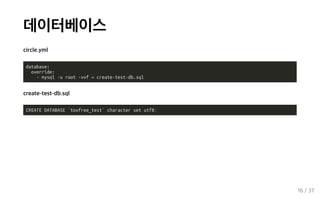 데이터베이스
circle.yml
database:
override:
- mysql -u root -vvf < create-test-db.sql
create-test-db.sql
CREATE DATABASE `toxfree_test` character set utf8;
16 / 37
 