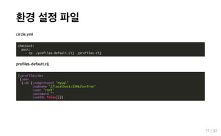 환경 설정 파일
circle.yml
checkout:
post:
- cp ./profiles-default.clj ./profiles.clj
profiles-default.clj
{:profiles/dev
{:env
{:db {:subprotocol "mysql"
:subname "//localhost:3306/toxfree"
:user "root"
:password ""
:useSSL false}}}}
17 / 37
 