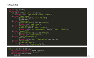 routing_test.clj
(deftest depts-routing
(with-test-db
(let [{dept-id "dept-id" :as create-res}
(request :post "/dept/create" {"dept" "연구1실"})]
(testing "/dept/create"
(is (= {"dept-id" dept-id, "dept" "연구1실"}
create-res)))
(testing "/depts/read"
(is (= [["dept-id" "dept"] [dept-id "연구1실"]]
(request :get "/depts/read"))))
(testing "/dept/update/:dept-id"
(is (= {"dept-id" dept-id, "dept" "연구6실"}
(request :post (str "/dept/update/" dept-id) {"dept" "연구6실"}))))
(testing "update 확인"
(is (= [["dept-id" "dept"] [dept-id "연구6실"]]
(request :get "/depts/read"))))
(testing "/dept/delete/:dept-id"
(is (= dept-id
(request :delete (str "/dept/delete/" dept-id)))))
(testing "delete 확인"
(is (= [["dept-id" "dept"]]
(request :get "/depts/read")))))))
(defmacro with-test-db [& body]
`(jdbc/with-db-transaction [t-conn# test-db*]
(jdbc/db-set-rollback-only! t-conn#)
(with-redefs [db* t-conn#]
~@body)))
23 / 37
 