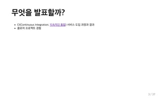 무엇을 발표할까?
CI(Continuous Integration; 지속적인 통합) 서비스 도입 과정과 결과
클로저 프로젝트 경험
3 / 37
 