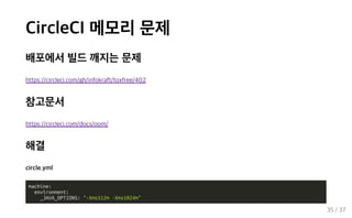 CircleCI 메모리 문제
배포에서 빌드 깨지는 문제
https://circleci.com/gh/infokraft/toxfree/402
참고문서
https://circleci.com/docs/oom/
해결
circle.yml
machine:
environment:
_JAVA_OPTIONS: "-Xms512m -Xmx1024m"
35 / 37
 
