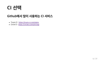 CI 선택
Github에서 많이 사용하는 CI 서비스
Travis CI : https://travis-ci.com/plans
Circle CI : https://circleci.com/pricing/
6 / 37
 