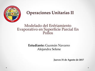 Operaciones Unitarias II
Modelado del Enfriamiento
Evaporativo en Superficie Parcial En
Pollos
Estudiante: Guzmán Navarro
Alejandra Selene
Jueves 31 de Agosto de 2017
 