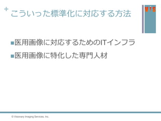 +
こういった標準化に対応する方法
医用画像に対応するためのITインフラ
医用画像に特化した専門人材
38 © Visionary Imaging Services, Inc.
 