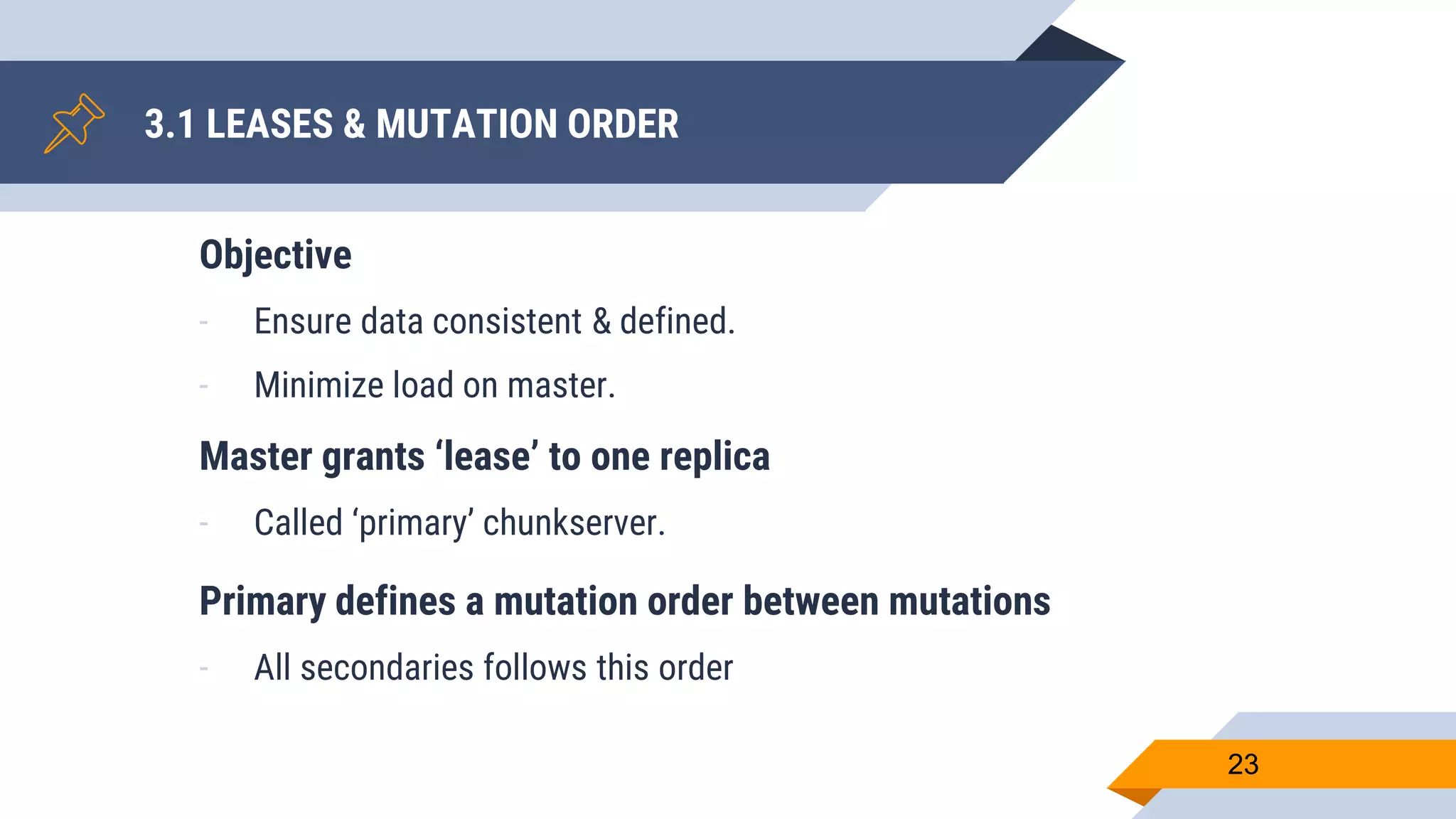 3.1 LEASES & MUTATION ORDER
23
Objective
- Ensure data consistent & defined.
- Minimize load on master.
Master grants ‘lease’ to one replica
- Called ‘primary’ chunkserver.
Primary defines a mutation order between mutations
- All secondaries follows this order
 