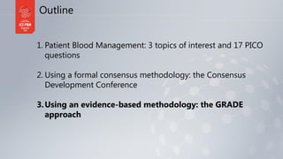 Outline
1. Patient Blood Management: 3 topics of interest and 17 PICO
questions
2. Using a formal consensus methodology: t...