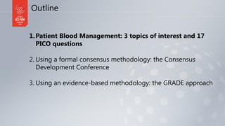 Outline
1.Patient Blood Management: 3 topics of interest and 17
PICO questions
2. Using a formal consensus methodology: th...