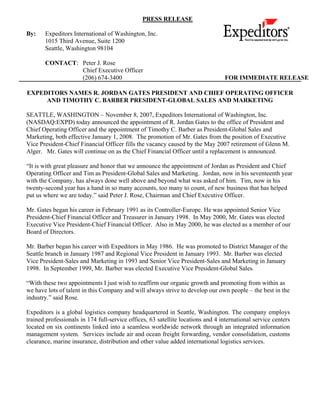 PRESS RELEASE

By:    Expeditors International of Washington, Inc.
       1015 Third Avenue, Suite 1200
       Seattle, Washington 98104

       CONTACT: Peter J. Rose
                Chief Executive Officer
                (206) 674-3400                                                    FOR IMMEDIATE RELEASE

EXPEDITORS NAMES R. JORDAN GATES PRESIDENT AND CHIEF OPERATING OFFICER
     AND TIMOTHY C. BARBER PRESIDENT-GLOBAL SALES AND MARKETING

SEATTLE, WASHINGTON – November 8, 2007, Expeditors International of Washington, Inc.
(NASDAQ:EXPD) today announced the appointment of R. Jordan Gates to the office of President and
Chief Operating Officer and the appointment of Timothy C. Barber as President-Global Sales and
Marketing, both effective January 1, 2008. The promotion of Mr. Gates from the position of Executive
Vice President-Chief Financial Officer fills the vacancy caused by the May 2007 retirement of Glenn M.
Alger. Mr. Gates will continue on as the Chief Financial Officer until a replacement is announced.

“It is with great pleasure and honor that we announce the appointment of Jordan as President and Chief
Operating Officer and Tim as President-Global Sales and Marketing. Jordan, now in his seventeenth year
with the Company, has always done well above and beyond what was asked of him. Tim, now in his
twenty-second year has a hand in so many accounts, too many to count, of new business that has helped
put us where we are today.” said Peter J. Rose, Chairman and Chief Executive Officer.

Mr. Gates began his career in February 1991 as its Controller-Europe. He was appointed Senior Vice
President-Chief Financial Officer and Treasurer in January 1998. In May 2000, Mr. Gates was elected
Executive Vice President-Chief Financial Officer. Also in May 2000, he was elected as a member of our
Board of Directors.

Mr. Barber began his career with Expeditors in May 1986. He was promoted to District Manager of the
Seattle branch in January 1987 and Regional Vice President in January 1993. Mr. Barber was elected
Vice President-Sales and Marketing in 1993 and Senior Vice President-Sales and Marketing in January
1998. In September 1999, Mr. Barber was elected Executive Vice President-Global Sales.

“With these two appointments I just wish to reaffirm our organic growth and promoting from within as
we have lots of talent in this Company and will always strive to develop our own people – the best in the
industry.” said Rose.

Expeditors is a global logistics company headquartered in Seattle, Washington. The company employs
trained professionals in 174 full-service offices, 63 satellite locations and 4 international service centers
located on six continents linked into a seamless worldwide network through an integrated information
management system. Services include air and ocean freight forwarding, vendor consolidation, customs
clearance, marine insurance, distribution and other value added international logistics services.
 