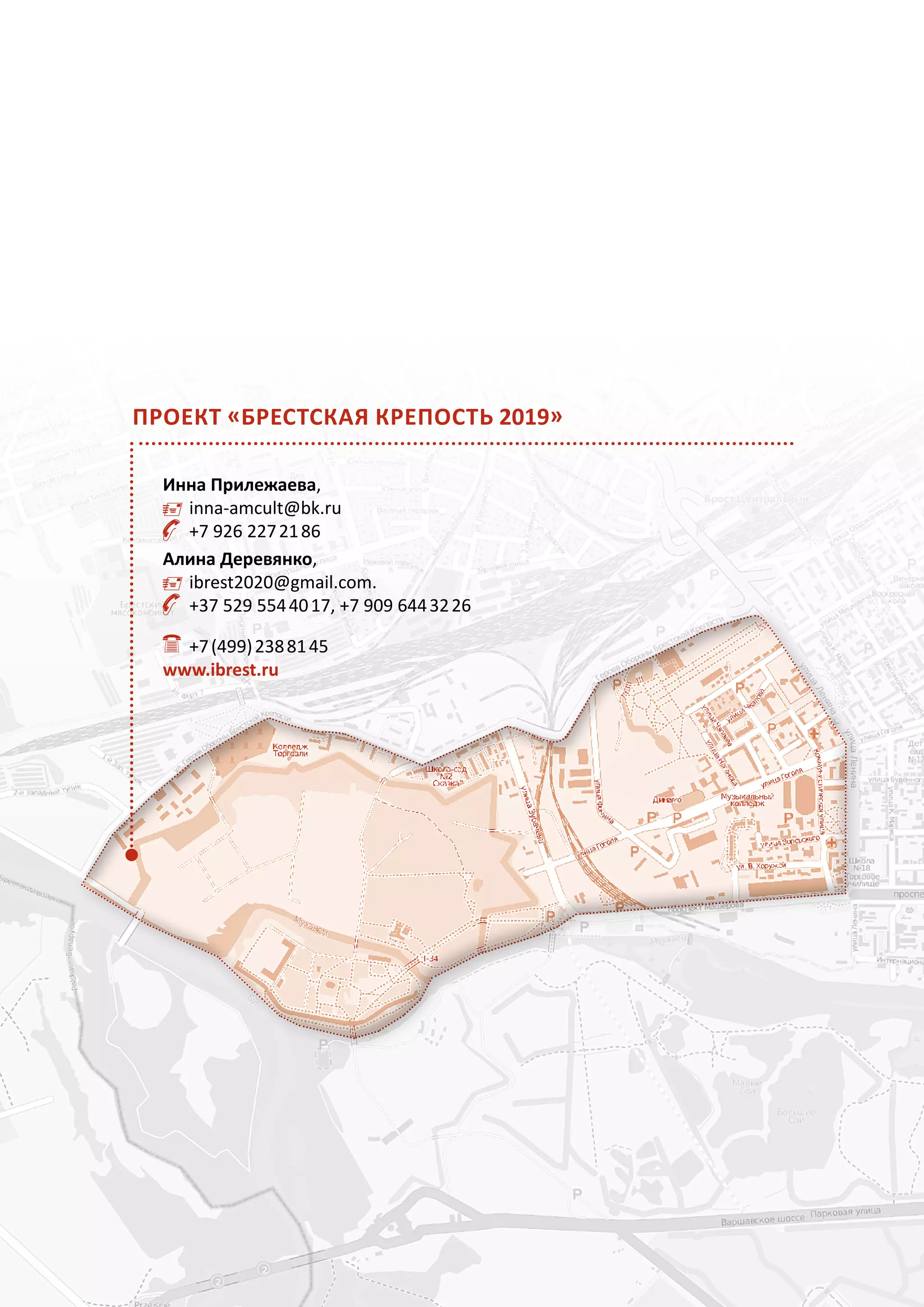 Проект «Брестская крепость 2019»

  Инна Прилежаева,
     	 inna-amcult@bk.ru
    	 +7 926 227 21 86
  Алина Деревянко,
     	 ibrest2020@gmail.com.
    	 +37 529 554 40 17, +7 909 644 32 26

   	 +7 (499) 238 81 45
  www.ibrest.ru
 