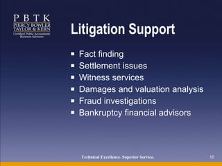 Litigation Support Fact finding Settlement issues Witness services Damages and valuation analysis Fraud investigations Bankruptcy financial advisors Technical Excellence. Superior Service.   