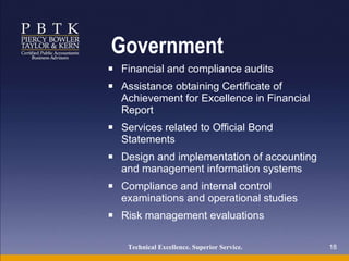 Government Financial and compliance audits Assistance obtaining Certificate of Achievement for Excellence in Financial Report Services related to Official Bond Statements Design and implementation of accounting and management information systems Compliance and internal control examinations and operational studies Risk management evaluations Technical Excellence. Superior Service.   