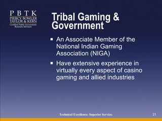 Tribal Gaming & Government An Associate Member of the National Indian Gaming Association (NIGA)  Have extensive experience in virtually every aspect of casino gaming and allied industries Technical Excellence. Superior Service.   