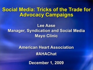 Social Media: Tricks of the Trade for
       Advocacy Campaigns

               Lee Aase
  Manager, Syndication and Social Media
              Mayo Clinic

       American Heart Association
               #AHAChat

            December 1, 2009
 