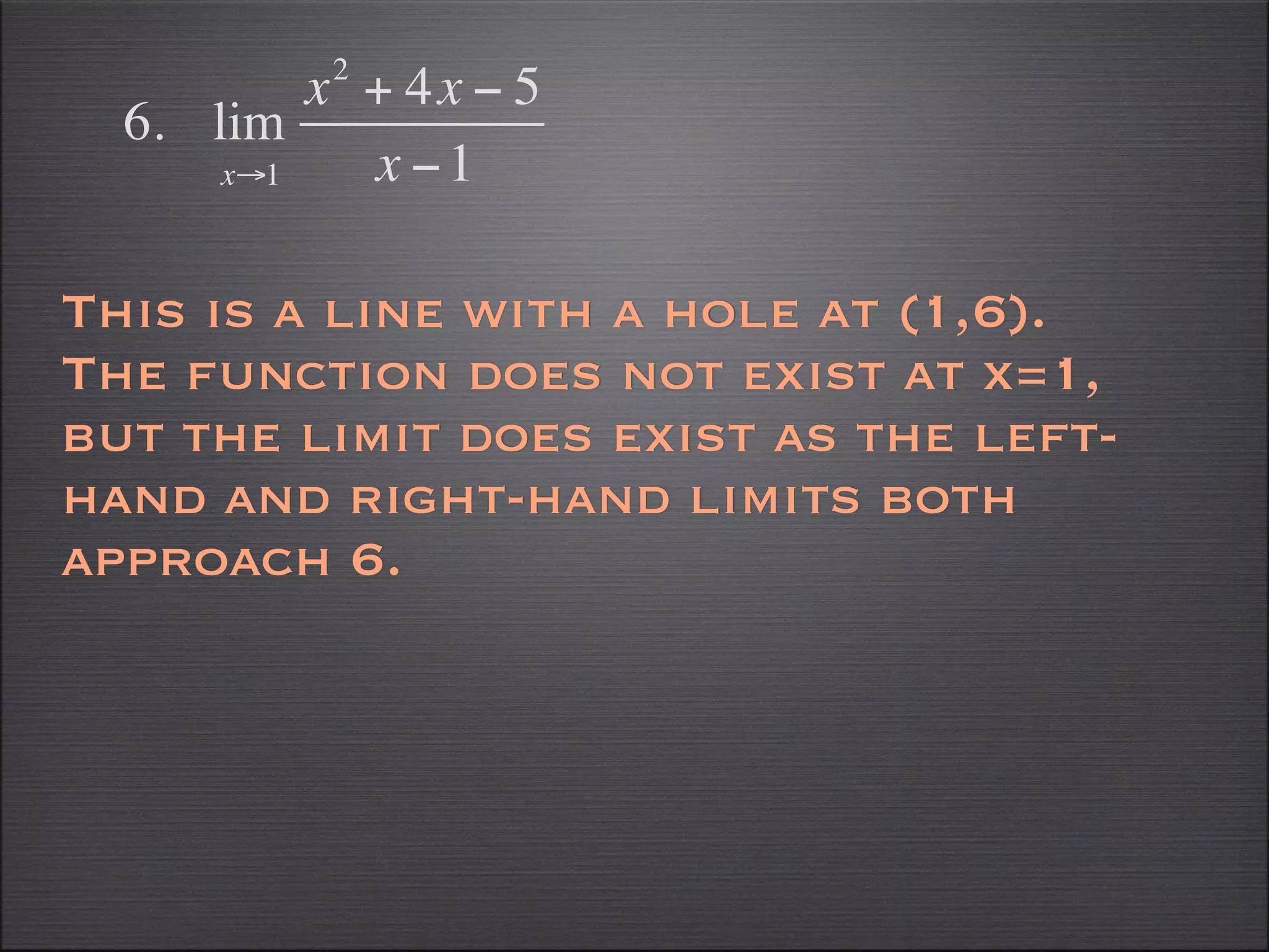 2
          x + 4x − 5
  6. lim
      x→1   x −1

This is a line with a hole at (1,6).
The function does not exist at x=1,
but the limit does exist as the left-
hand and right-hand limits both
approach 6.
 