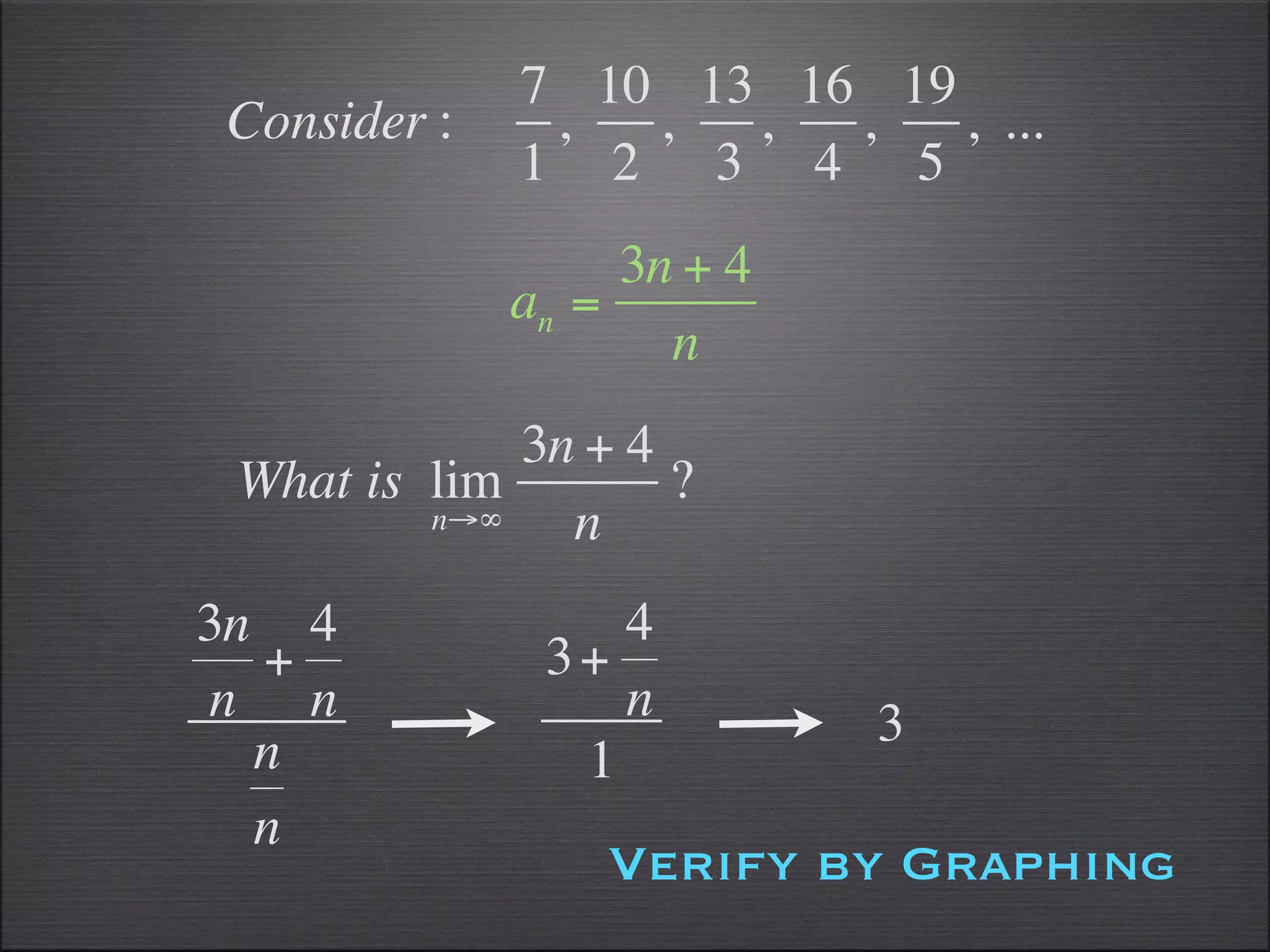 7 10 13 16 19
Consider :    ,  ,  ,  ,   , ...
             1 2 3 4 5
                  3n + 4
             an =
                    n
             3n + 4
 What is lim        ?
         n→∞   n
3n 4             4
  +           3+
n n              n         3
  n            1
  n
                 Verify by Graphing
 
