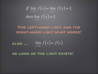 If lim f ( x ) = lim f ( x ) = L
             +             −
           x→c              x→c

       then lim f ( x ) = L
             x→c


  The left-hand limit and the
  right-hand limit must agree!

also ...         lim f ( x ) = f ( c )
                 x→c


as long as the limit exists!
 