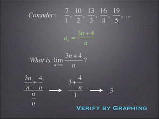 7 10 13 16 19
Consider :    ,  ,  ,  ,   , ...
             1 2 3 4 5
                  3n + 4
             an =
                    n
             3n + 4
 What is lim        ?
         n→∞   n
3n 4             4
  +           3+
n n              n         3
  n            1
  n
                 Verify by Graphing
 