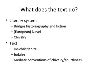 What does the text do? Literary system Bridges historiography and fiction (European) Novel Chivalry Text De-christianize Judaize Mediate conventions of chivalry/courtliness 