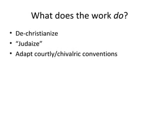 What does the work  do ? De-christianize “ Judaize” Adapt courtly/chivalric conventions 