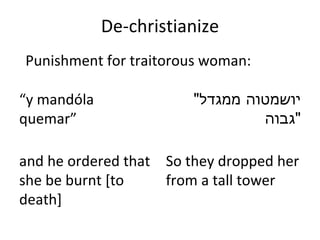 De-christianize “ y mandóla quemar ”   and he ordered that she be burnt [to death] " יושמטוה ממגדל גבוה " So they dropped her from a tall tower Punishment for traitorous woman: 