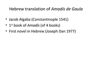 Hebrew translation of  Amadís de Gaula Jacob Algaba (Constantinople 1541) 1 st  book of  Amadís  (of 4 books) First novel in Hebrew (Joseph Dan 1977) 