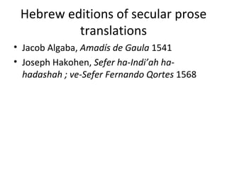 Hebrew editions of secular prose translations Jacob Algaba,  Amadís de Gaula  1541 Joseph Hakohen,  Sefer ha-Indi ’ah ha-hadashah ; ve-Sefer Fernando Qortes  1568 