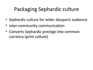 Packaging Sephardic culture Sephardic culture for wider diasporic audience inter-community communication Converts Sephardic prestige into common currency (print culture) 
