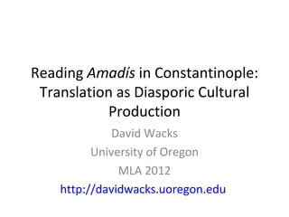 Reading  Amadís  in Constantinople: Translation as Diasporic Cultural Production David Wacks University of Oregon MLA 2012 http://davidwacks.uoregon.edu   