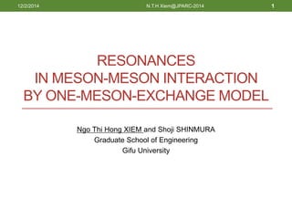 RESONANCES
IN MESON-MESON INTERACTION
BY ONE-MESON-EXCHANGE MODEL
Ngo Thi Hong XIEM and Shoji SHINMURA
Graduate School of Engineering
Gifu University
12/2/2014 N.T.H Xiem@JPARC-2014 1
 