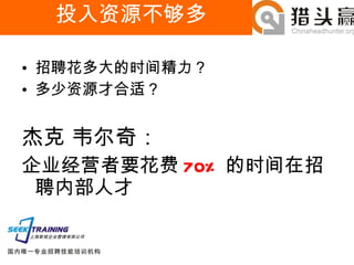 投入资源不够多 招聘花多大的时间精力？ 多少资源才合适？ 杰克 韦尔奇： 企业经营者要花费 70% 的时间在招聘内部人才 