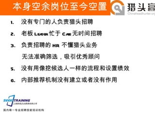 本身空余岗位至今空置 没有专门的人负责猎头招聘 老板 Leader 忙于 Case 无时间招聘 负责招聘的 HR 不懂猎头业务 无法准确筛选，吸引优秀顾问 没有用像挖候选人一样的流程和设置绩效 内部推荐机制没有建立或者没有作用 