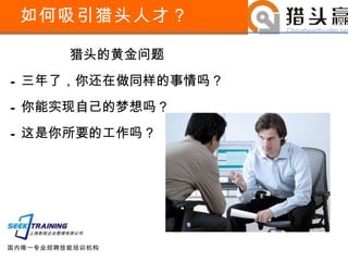 如何吸引猎头人才？ 猎头的黄金问题 -  三年了，你还在做同样的事情吗？ -  你能实现自己的梦想吗？ -  这是你所要的工作吗？ 