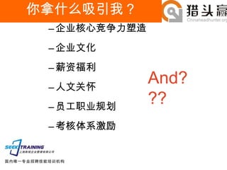你拿什么吸引我？ 企业核心竞争力塑造 企业文化 薪资福利 人文关怀 员工职业规划 考核体系激励 And??? 