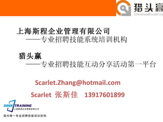 上海斯程企业管理有限公司   ——专业招聘技能系统培训机构     猎头赢   ——专业招聘技能互动分享活动第一平台 [email_address] Scarlet  张斯佳  13917601899 