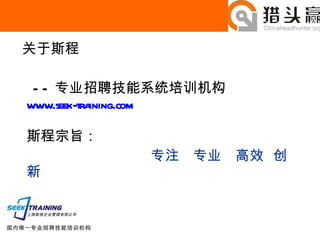 关于斯程 —— 专业招聘技能系统培训机构 www.seek-training.com 斯程宗旨： 专注  专业  高效  创新 