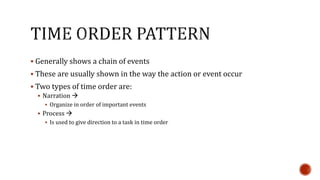  Generally shows a chain of events 
 These are usually shown in the way the action or event occur 
 Two types of time order are: 
 Narration  
 Organize in order of important events 
 Process  
 Is used to give direction to a task in time order 
 