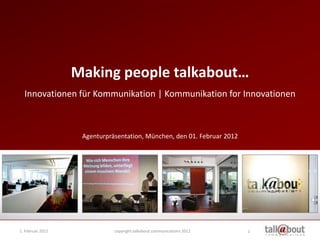 Making people talkabout…
  Innovationen für Kommunikation | Kommunikation for Innovationen



                   Agenturpräsentation, München, den 01. Februar 2012




1. Februar 2012              copyright talkabout communications 2012    1
 