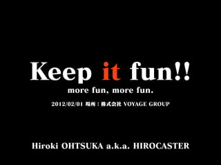 Keep it fun!!
more fun, more fun.
2012/02/01 場所：株式会社 VOYAGE GROUP
Hiroki OHTSUKA a.k.a. HIROCASTER
 