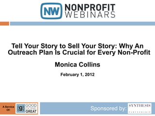 Tell Your Story to Sell Your Story: Why An
    Outreach Plan Is Crucial for Every Non-Profit
                  Monica Collins
                    February 1, 2012




A Service
   Of:                            Sponsored by:
 
