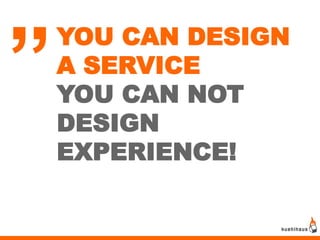 „   YOU CAN DESIGN
    A SERVICE
    YOU CAN NOT
    DESIGN
    EXPERIENCE!
 