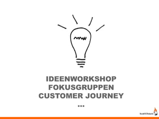 IDEENWORKSHOP
  FOKUSGRUPPEN
CUSTOMER JOURNEY
       ...
 