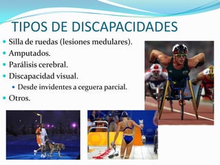 TIPOS DE DISCAPACIDADES
 Silla de ruedas (lesiones medulares).
 Amputados.
 Parálisis cerebral.
 Discapacidad visual.
   Desde invidentes a ceguera parcial.
 Otros.
 
