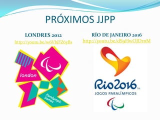 PRÓXIMOS JJPP
    LONDRES 2012                  RÍO DE JANEIRO 2016
http://youtu.be/w6VbjFZ6yBs   http://youtu.be/dS9HwOJDrnM
 