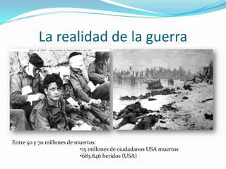 La realidad de la guerra




Entre 50 y 70 millones de muertos:
                           •15 millones de ciudadanos USA muertos
                           •683.846 heridos (USA)
 